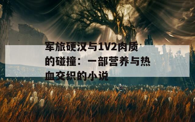 军旅硬汉与1V2肉质的碰撞：一部营养与热血交织的小说