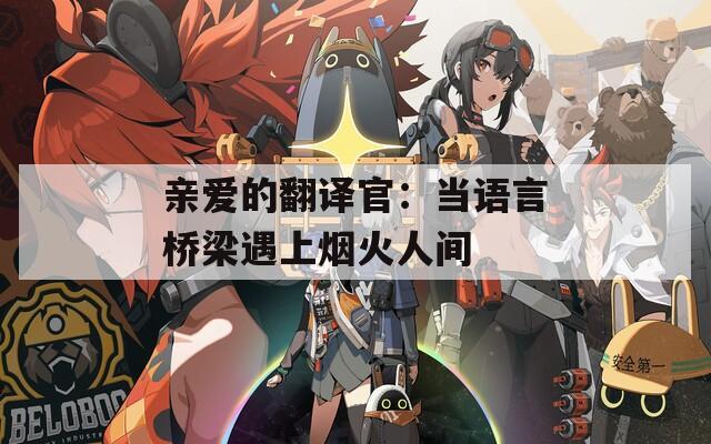 亲爱的翻译官：当语言桥梁遇上烟火人间