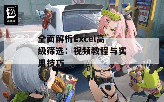 全面解析Excel高级筛选：视频教程与实用技巧