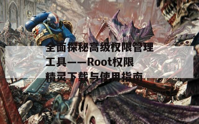 全面探秘高级权限管理工具——Root权限精灵下载与使用指南
