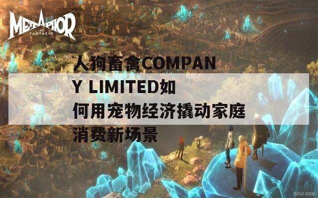 人狗畜禽COMPANY LIMITED如何用宠物经济撬动家庭消费新场景