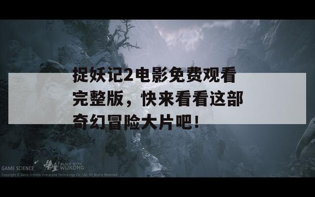 捉妖记2电影免费观看完整版，快来看看这部奇幻冒险大片吧！