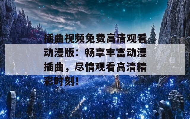 插曲视频免费高清观看动漫版：畅享丰富动漫插曲，尽情观看高清精彩时刻！