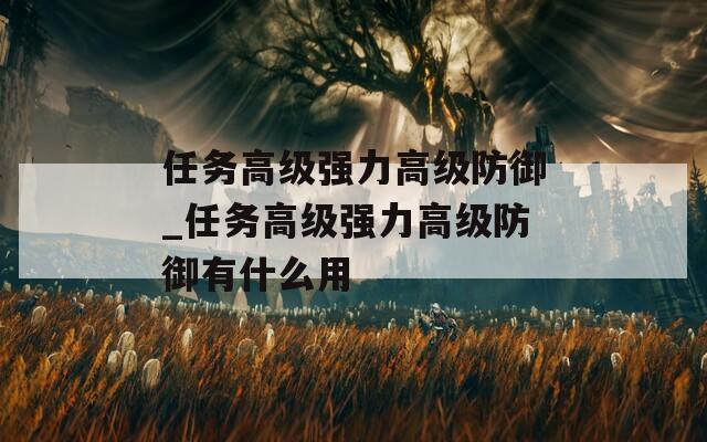 任务高级强力高级防御_任务高级强力高级防御有什么用