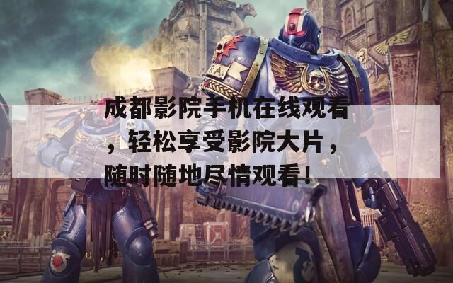 成都影院手机在线观看，轻松享受影院大片，随时随地尽情观看！