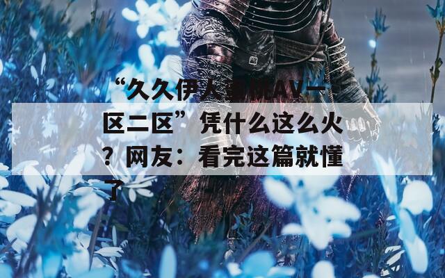 “久久伊人蜜桃AV一区二区”凭什么这么火？网友：看完这篇就懂了