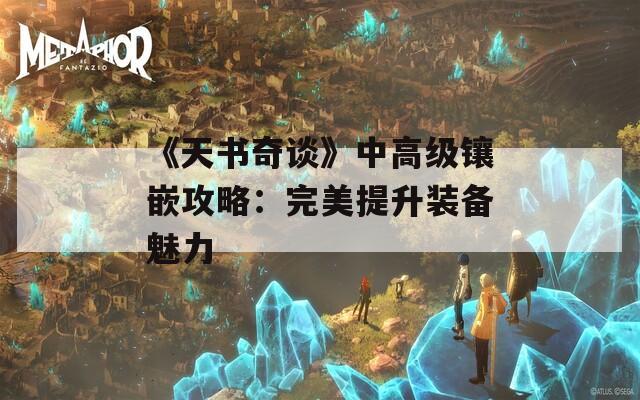 《天书奇谈》中高级镶嵌攻略：完美提升装备魅力