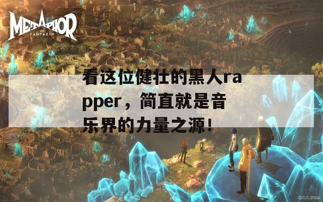 看这位健壮的黑人rapper，简直就是音乐界的力量之源！