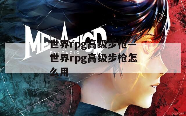 世界rpg高级步枪—世界rpg高级步枪怎么用