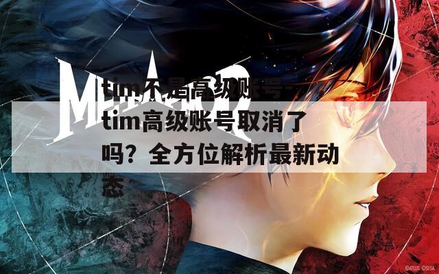 tim不是高级账号-tim高级账号取消了吗？全方位解析最新动态