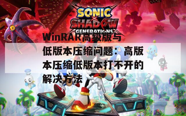 WinRAR高级版与低版本压缩问题：高版本压缩低版本打不开的解决方法