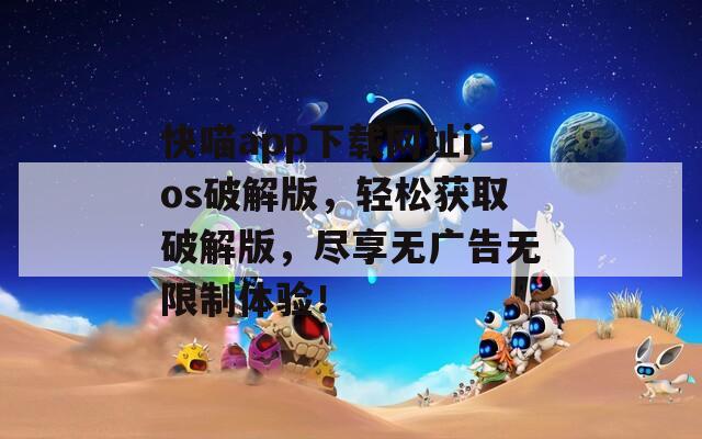快喵app下载网址ios破解版，轻松获取破解版，尽享无广告无限制体验！
