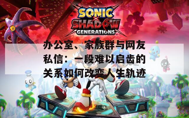 办公室、家族群与网友私信：一段难以启齿的关系如何改变人生轨迹
