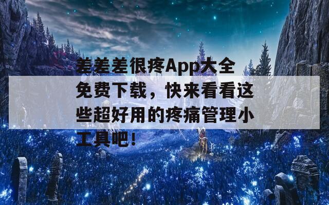 差差差很疼App大全免费下载，快来看看这些超好用的疼痛管理小工具吧！