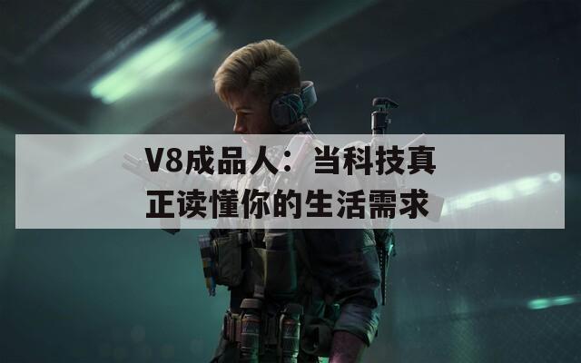 V8成品人：当科技真正读懂你的生活需求