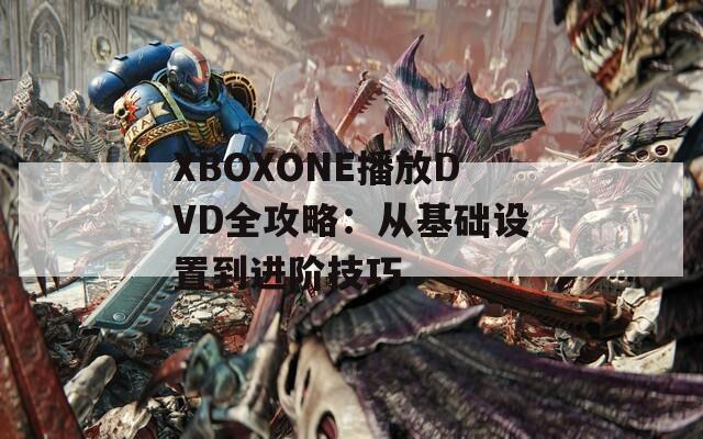 XBOXONE播放DVD全攻略：从基础设置到进阶技巧