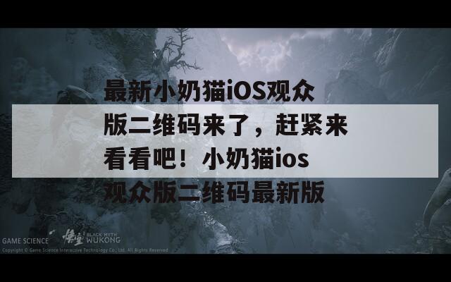 最新小奶猫iOS观众版二维码来了，赶紧来看看吧！小奶猫ios观众版二维码最新版