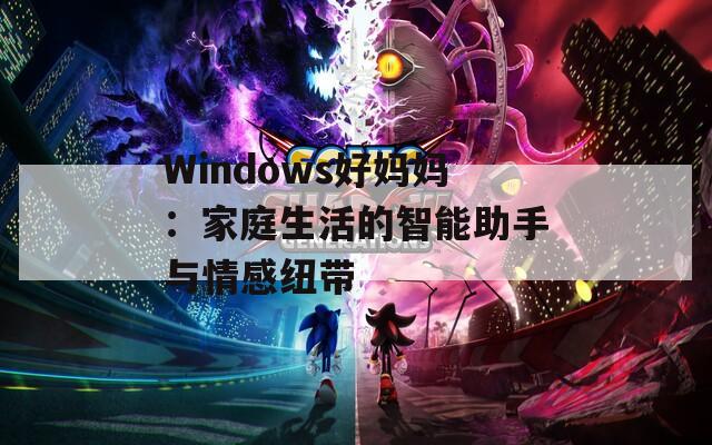 Windows好妈妈：家庭生活的智能助手与情感纽带
