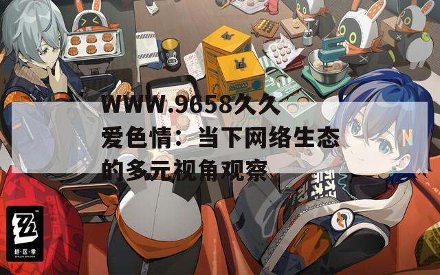 WWW.9658久久爱色情：当下网络生态的多元视角观察