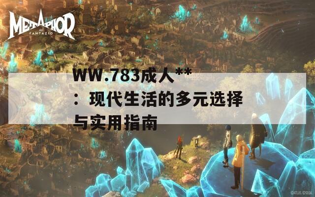 WW.783成人**：现代生活的多元选择与实用指南