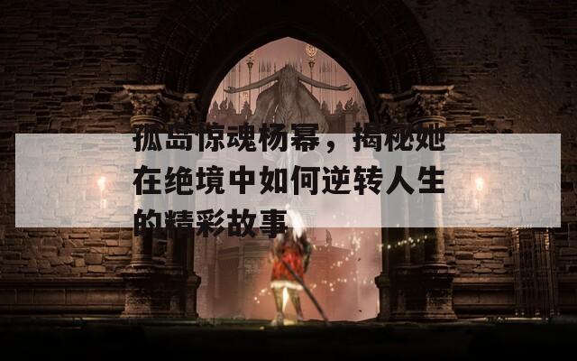 孤岛惊魂杨幂，揭秘她在绝境中如何逆转人生的精彩故事