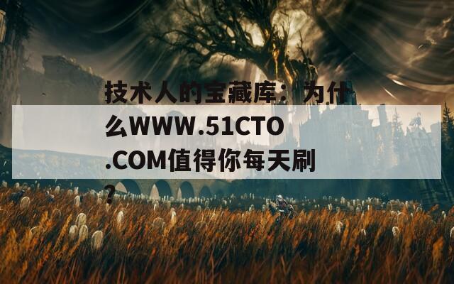 技术人的宝藏库：为什么WWW.51CTO.COM值得你每天刷？