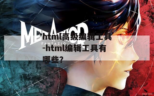 html高级编辑工具-html编辑工具有哪些？
