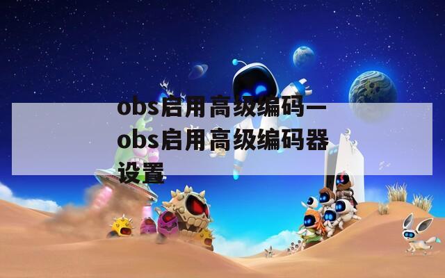 obs启用高级编码—obs启用高级编码器设置