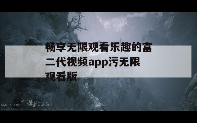 畅享无限观看乐趣的富二代视频app污无限观看版