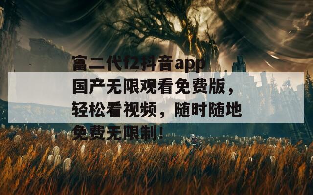 富二代f2抖音app国产无限观看免费版，轻松看视频，随时随地免费无限制！