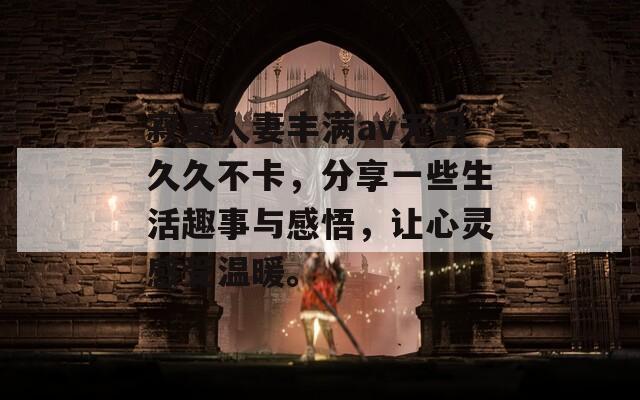 寂寞人妻丰满av无码久久不卡，分享一些生活趣事与感悟，让心灵感受温暖。