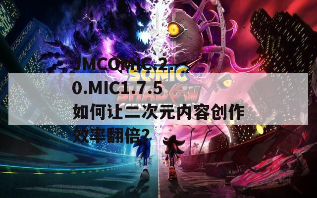 JMCOMIC.2.0.MIC1.7.5如何让二次元内容创作效率翻倍？