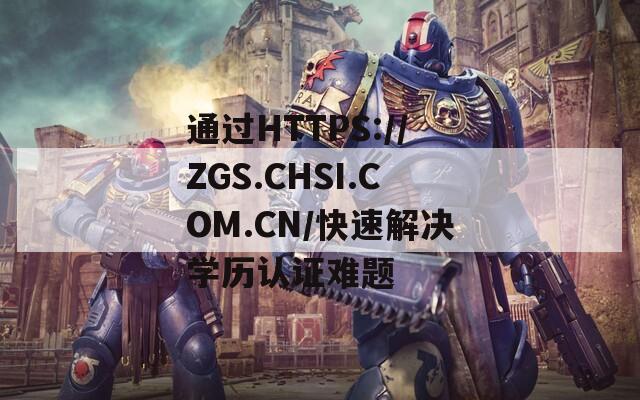 通过HTTPS://ZGS.CHSI.COM.CN/快速解决学历认证难题