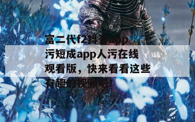 富二代f2抖音app污短成app人污在线观看版，快来看看这些有趣的视频吧！