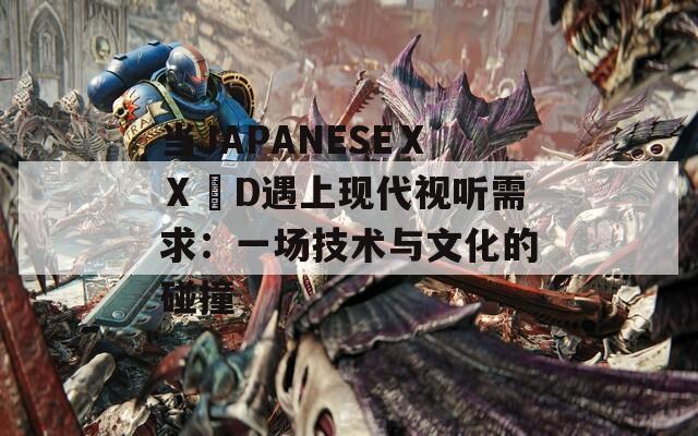 当JAPANESEⅩⅩ⅃D遇上现代视听需求：一场技术与文化的碰撞