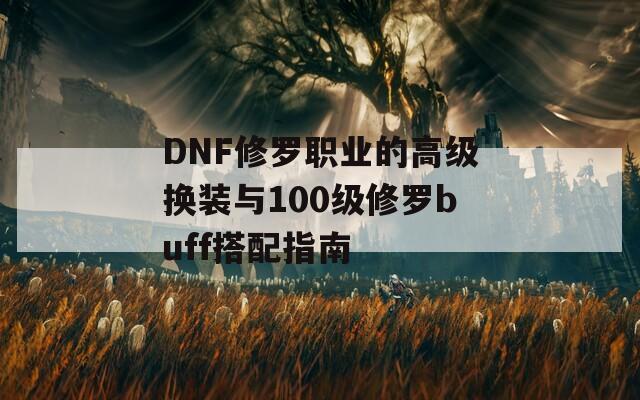 DNF修罗职业的高级换装与100级修罗buff搭配指南