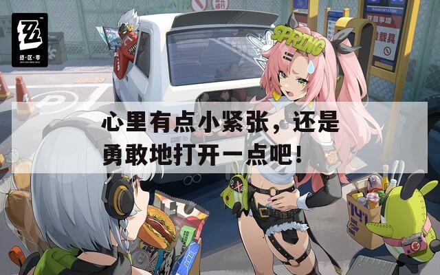 心里有点小紧张，还是勇敢地打开一点吧！