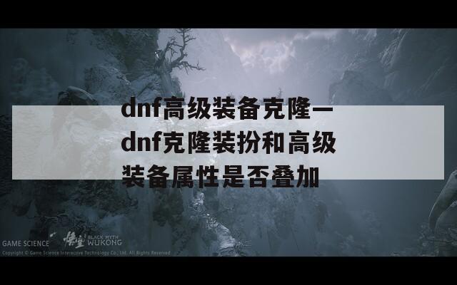 dnf高级装备克隆—dnf克隆装扮和高级装备属性是否叠加
