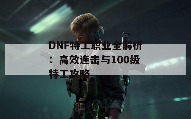DNF特工职业全解析：高效连击与100级特工攻略