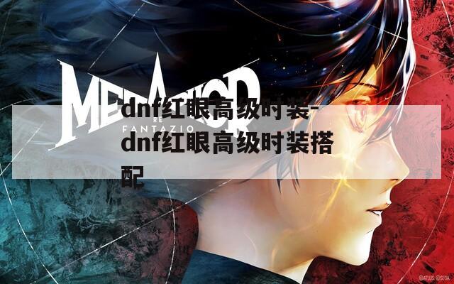 dnf红眼高级时装-dnf红眼高级时装搭配