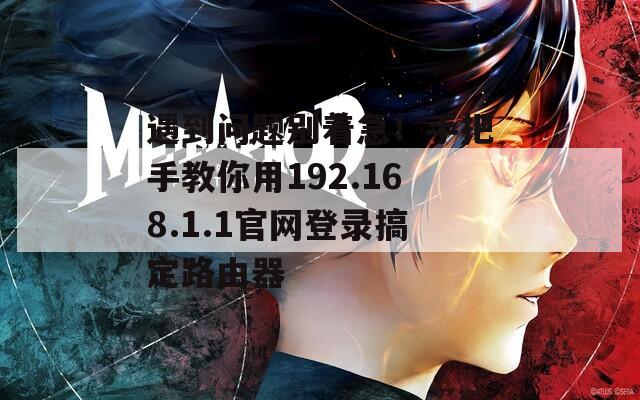 遇到问题别着急！手把手教你用192.168.1.1官网登录搞定路由器