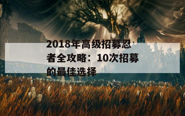 2018年高级招募忍者全攻略：10次招募的最佳选择
