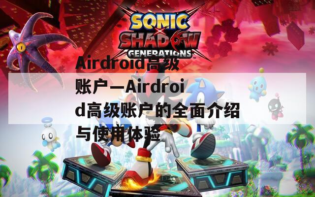 Airdroid高级账户—Airdroid高级账户的全面介绍与使用体验