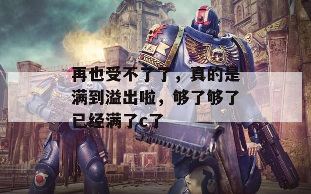 再也受不了了，真的是满到溢出啦，够了够了已经满了c了