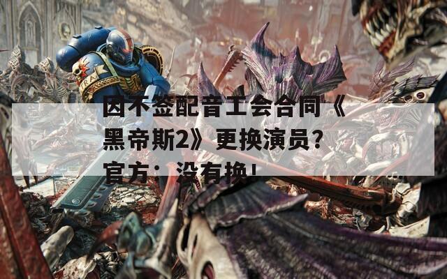 因不签配音工会合同《黑帝斯2》更换演员？官方：没有换！