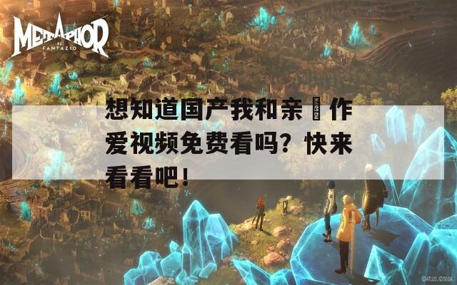 想知道国产我和亲妺作爱视频免费看吗？快来看看吧！