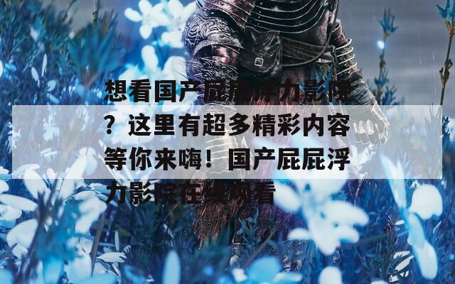 想看国产屁屁浮力影院？这里有超多精彩内容等你来嗨！国产屁屁浮力影院在线观看