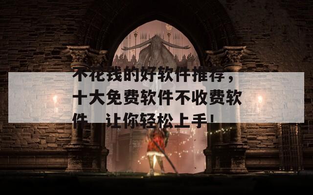 不花钱的好软件推荐，十大免费软件不收费软件，让你轻松上手！