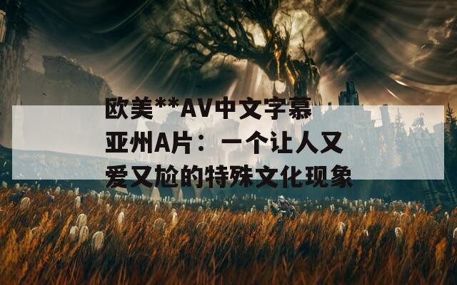 欧美**AV中文字慕亚州Α片：一个让人又爱又尬的特殊文化现象