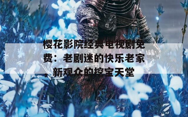 樱花影院经典电视剧免费：老剧迷的快乐老家，新观众的挖宝天堂